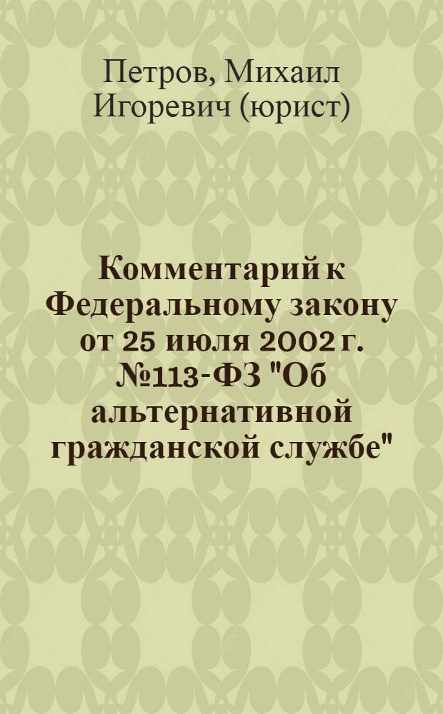 Комментарий к Федеральному закону от 25 июля 2002 г. № 113-ФЗ "Об альтернативной гражданской службе" : (постатейный)