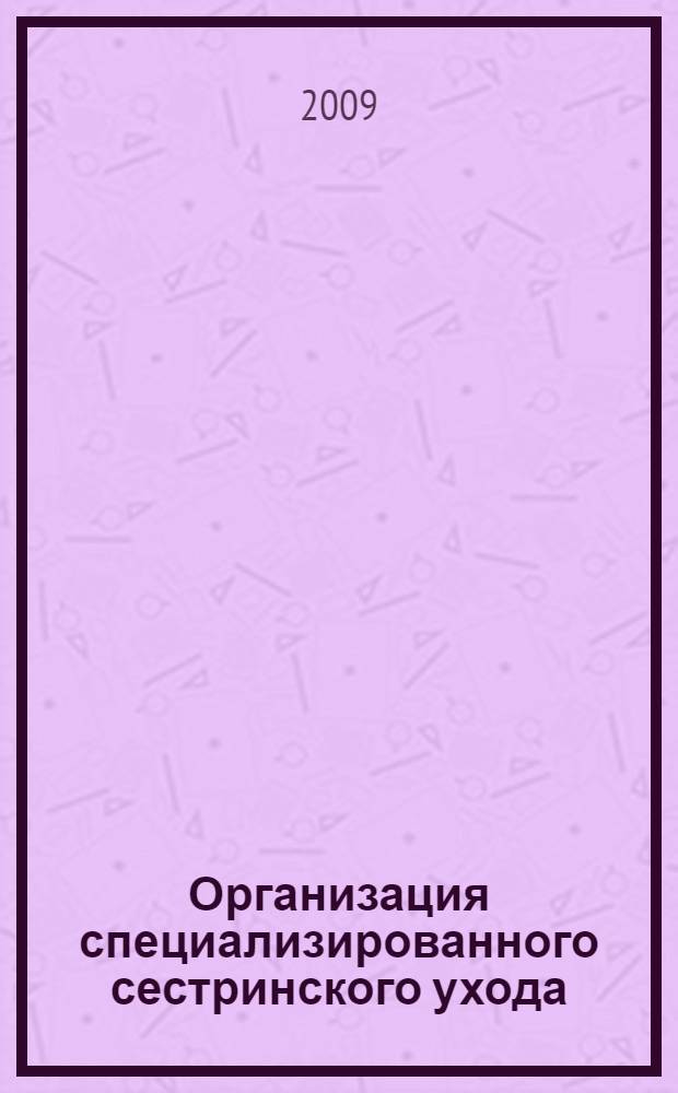 Организация специализированного сестринского ухода : учебное пособие для медицинских училищ и колледжей : для студентов учреждений среднего профессионального образования, обучающихся по специальности 060109(52) "Сестринское дело"
