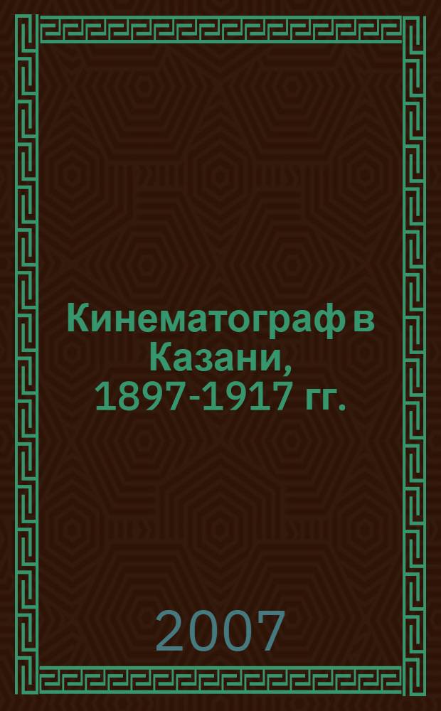 Кинематограф в Казани, 1897-1917 гг. : сборник документов и материалов