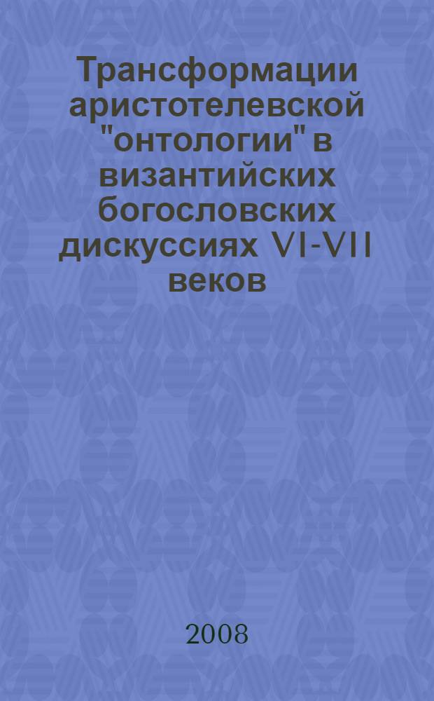 Трансформации аристотелевской "онтологии" в византийских богословских дискуссиях VI-VII веков : автореф. дис. на соиск. учен. степ. д-ра филос. наук : специальность 09.00.03 <История философии>