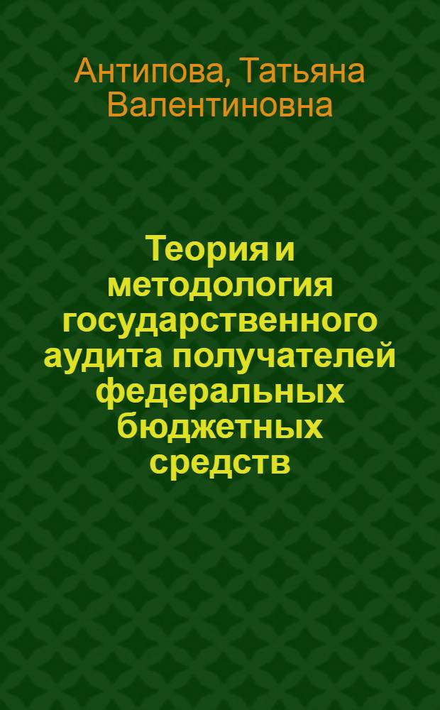 Теория и методология государственного аудита получателей федеральных бюджетных средств : автореф. дис. на соиск. учен. степ. д-ра экон. наук : специальность 08.00.12 <Бухгалт. учет, статистика>