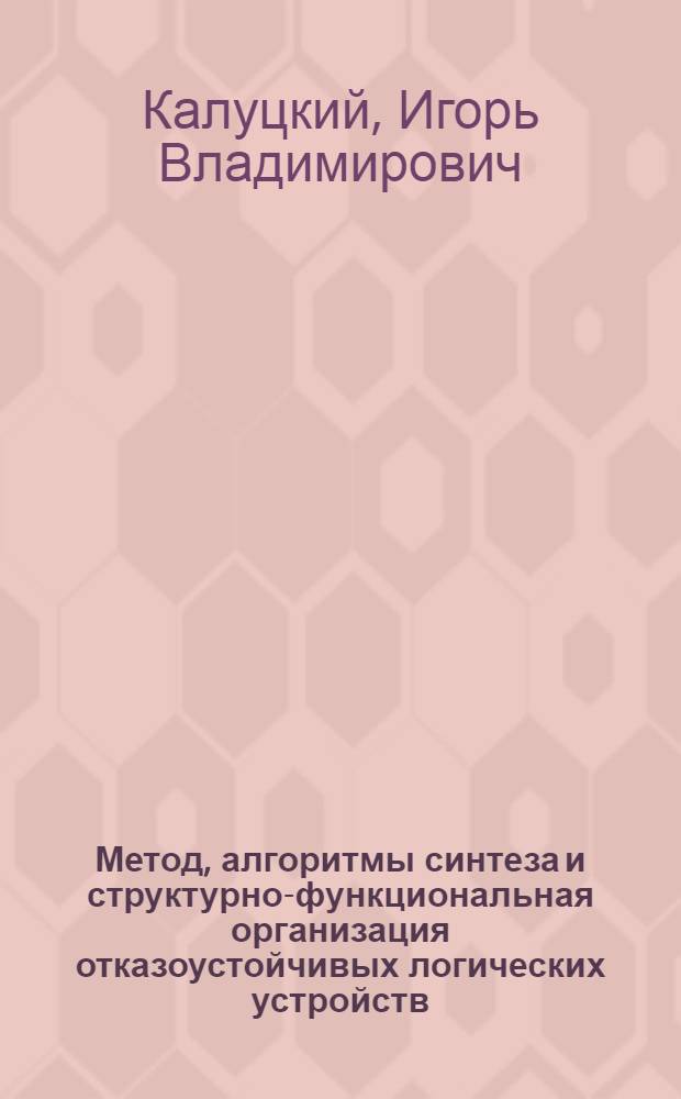 Метод, алгоритмы синтеза и структурно-функциональная организация отказоустойчивых логических устройств : автореф. дис. на соиск. учен. степ. канд. техн. наук : специальность 05.13.05 <Элементы и устройства вычисл. техники и систем упр.>