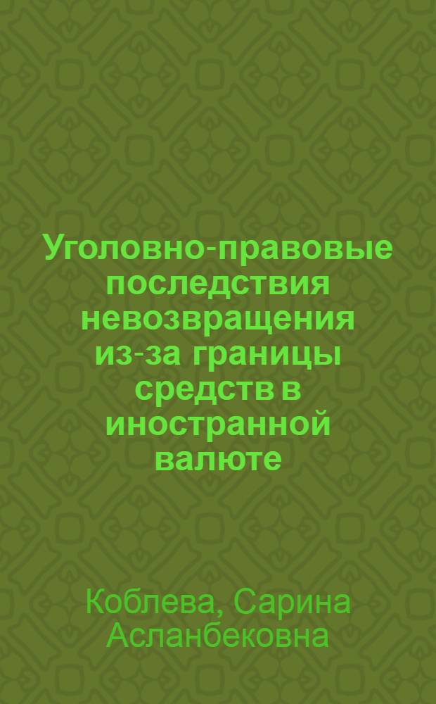 Уголовно-правовые последствия невозвращения из-за границы средств в иностранной валюте : автореф. дис. на соиск. учен. степ. канд. юрид. наук : специальность 12.00.08 <Уголов. право и криминология; уголов.-исполнит. право>