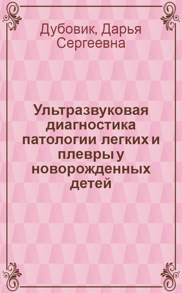 Ультразвуковая диагностика патологии легких и плевры у новорожденных детей : автореф. дис. на соиск. учен. степ. канд. мед. наук : специальность 14.00.09 <Педиатрия> : специальность 14.00.19 <Лучевая диагностика, лучевая терапия>