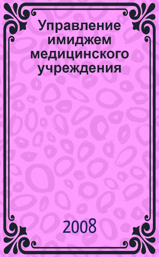 Управление имиджем медицинского учреждения : автореф. дис. на соиск. учен. степ. канд. социол. наук : специальность 22.00.08 <Социология упр.>