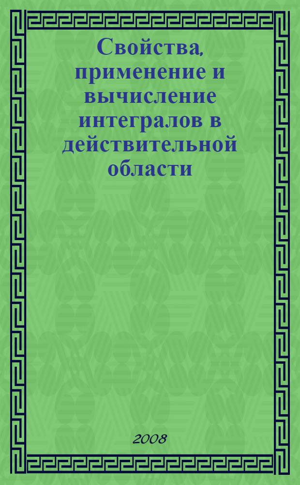 Свойства, применение и вычисление интегралов в действительной области : учебно-методическое пособие для студентов, магистрантов и аспирантов специальностей 220100 "системный анализ и управление " и 150900 "технология, оборудование и автоматизация производства"