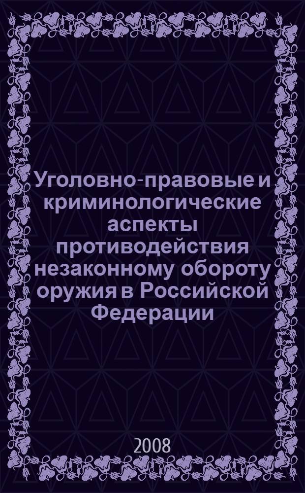 Уголовно-правовые и криминологические аспекты противодействия незаконному обороту оружия в Российской Федерации : автореф. дис. на соиск. учен. степ. канд. юрид. наук : специальность 12.00.08 <Уголов. право и криминология; уголов.-исполнит. право>