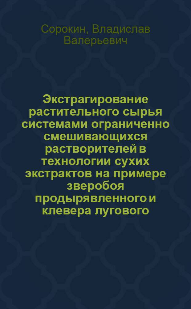 Экстрагирование растительного сырья системами ограниченно смешивающихся растворителей в технологии сухих экстрактов на примере зверобоя продырявленного и клевера лугового : автореф. дис. на соиск. учен. степ. канд. фармацевт. наук : специальность 15.00.01 <Технология лекарств и орг. фармацевт. дела>
