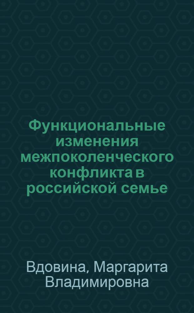 Функциональные изменения межпоколенческого конфликта в российской семье : автореф. дис. на соиск. учен. степ. д-ра социол. наук : специальность 22.00.04 <Соц. структура, соц. ин-ты и процессы>