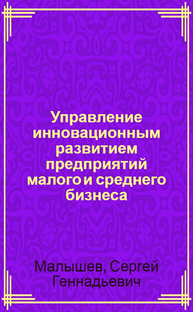 Управление инновационным развитием предприятий малого и среднего бизнеса : автореф. дис. на соиск. учен. степ. канд. экон. наук : специальность 08.00.05 <Экономика и упр. нар. хоз-вом>