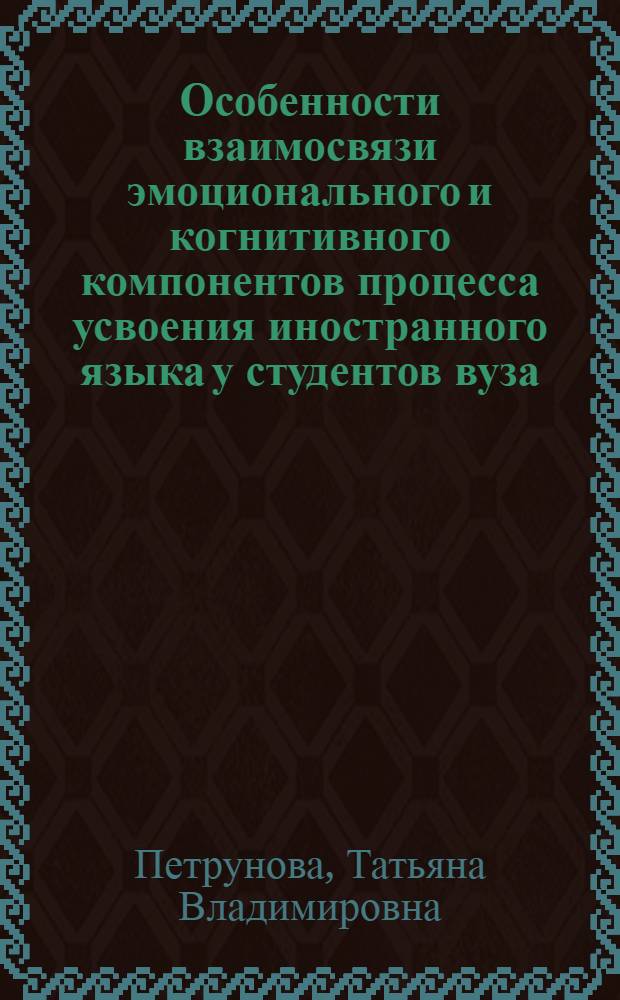 Особенности взаимосвязи эмоционального и когнитивного компонентов процесса усвоения иностранного языка у студентов вуза : автореф. дис. на соиск. учен. степ. канд. психол. наук : специальность 19.00.07 <Пед. психология>