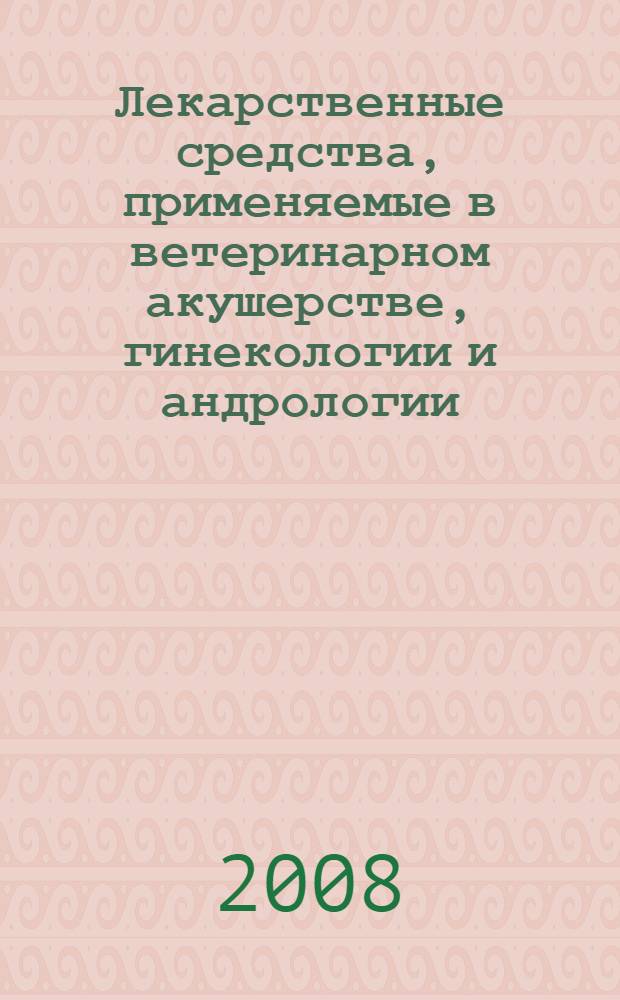 Лекарственные средства, применяемые в ветеринарном акушерстве, гинекологии и андрологии : справочное пособие для студентов очного, вечернего и заочного отделений зооинженерного факультета со специализацией "Биотехника воспроизводства животных"