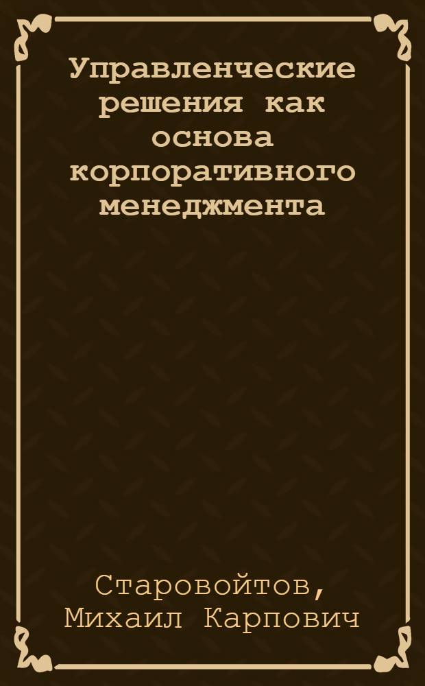 Управленческие решения как основа корпоративного менеджмента : монография