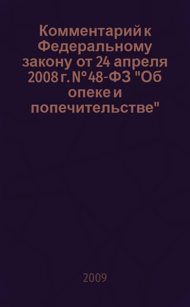 Комментарий к Федеральному закону от 24 апреля 2008 г. N°48-ФЗ "Об опеке и попечительстве" : (постатейный) : опека и попечительство на детьми и над совершеннолетними, органы опеки и попечительства, распоряжение имуществом подопечных, изменения в гражданском и семейном законодательстве