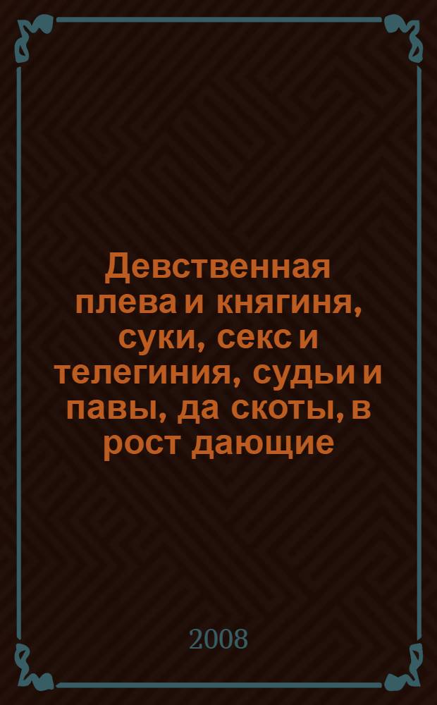 Девственная плева и княгиня, суки, секс и телегиния, судьи и павы, да скоты, в рост дающие, и менты,..., или Интеллектуальная нравственность и коррупция с мошенничеством. [Т. 1]