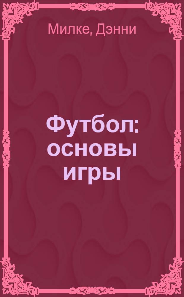 Футбол : основы игры : самый короткий путь к изучению основ футбола