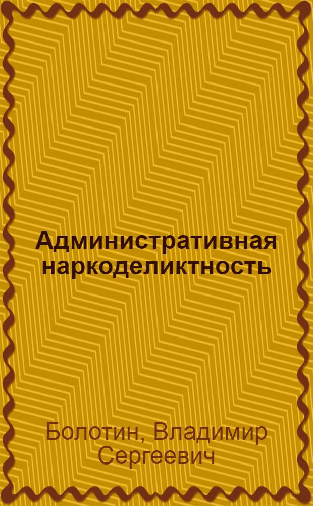 Административная наркоделиктность: параметры оценки и проблемы противодействия : монография