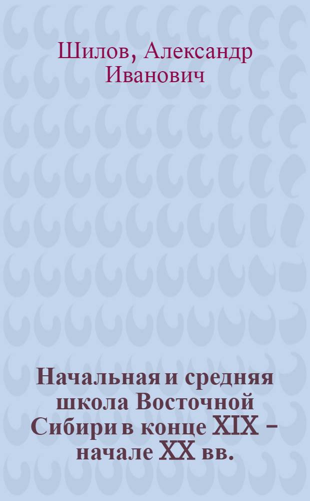 Начальная и средняя школа Восточной Сибири в конце XIX - начале XX вв. : монография