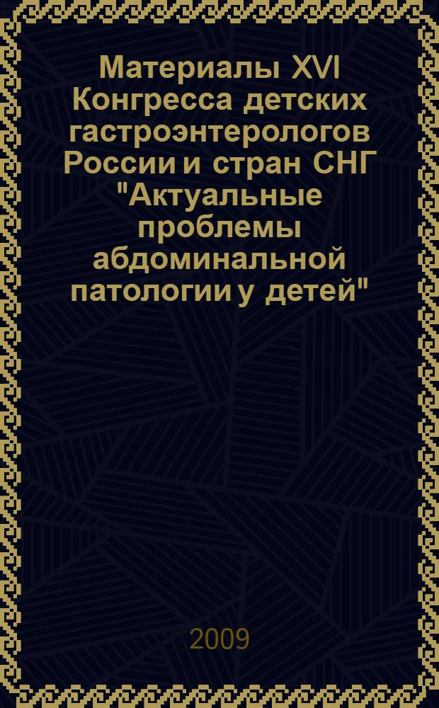 Материалы XVI Конгресса детских гастроэнтерологов России и стран СНГ "Актуальные проблемы абдоминальной патологии у детей", Москва, 17-19 марта 2009 г.