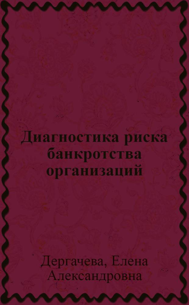Диагностика риска банкротства организаций: анализ и учет : учебное пособие : для студентов специальностей 080503 "Антикризисное управление", 080105 "Финансы и кредит" (специализация "Финансовый менеджмент") очной и заочной форм обучения