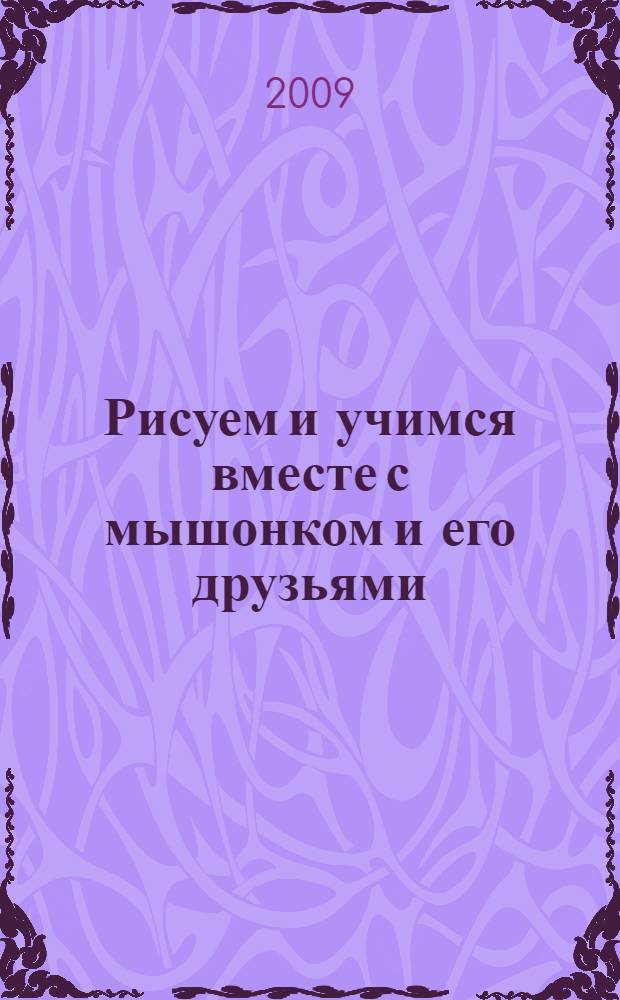 Рисуем и учимся вместе с мышонком и его друзьями : для детей старшего дошкольного возраста