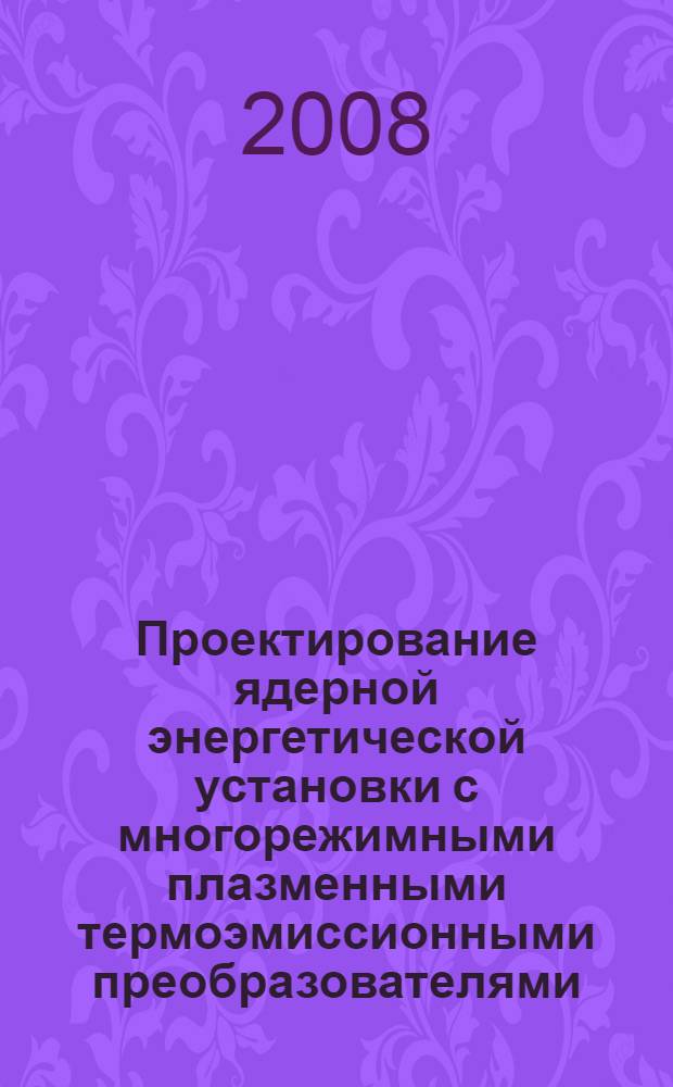Проектирование ядерной энергетической установки с многорежимными плазменными термоэмиссионными преобразователями : учебное пособие