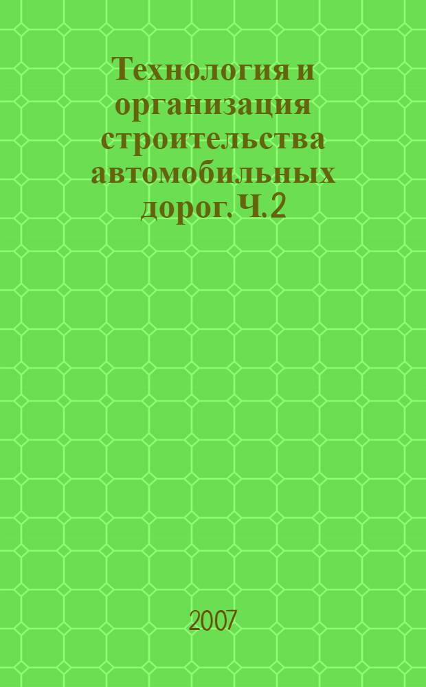Технология и организация строительства автомобильных дорог. Ч. 2 : Строительство дорожных одежд и материально-техническое обеспечение дорожного строительства
