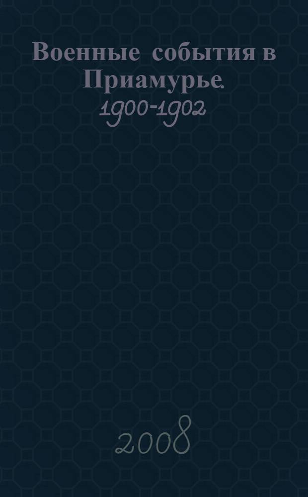 Военные события в Приамурье. 1900-1902 : посвящается 150-летию Амурской области