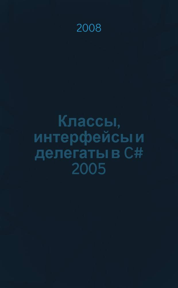 Классы, интерфейсы и делегаты в C# 2005 : учебное пособие для студентов, обучающихся по специальности 08080165