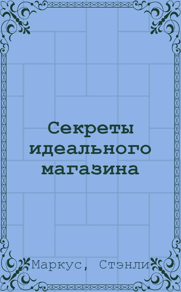 Секреты идеального магазина : мемуары создателя розничной империи