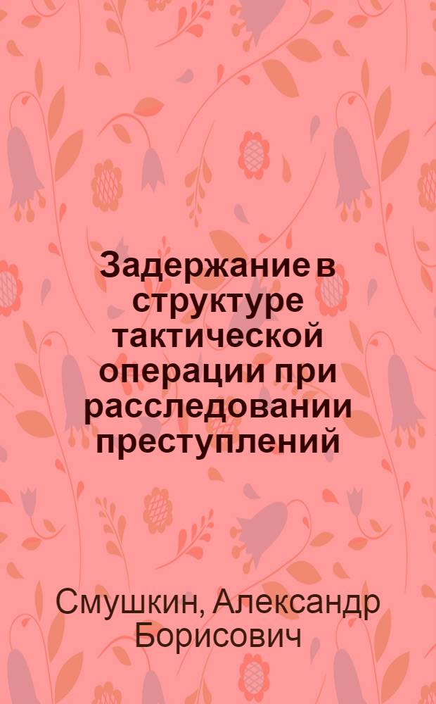Задержание в структуре тактической операции при расследовании преступлений = Detention in the structure of tactical operation during of investigation of crimes