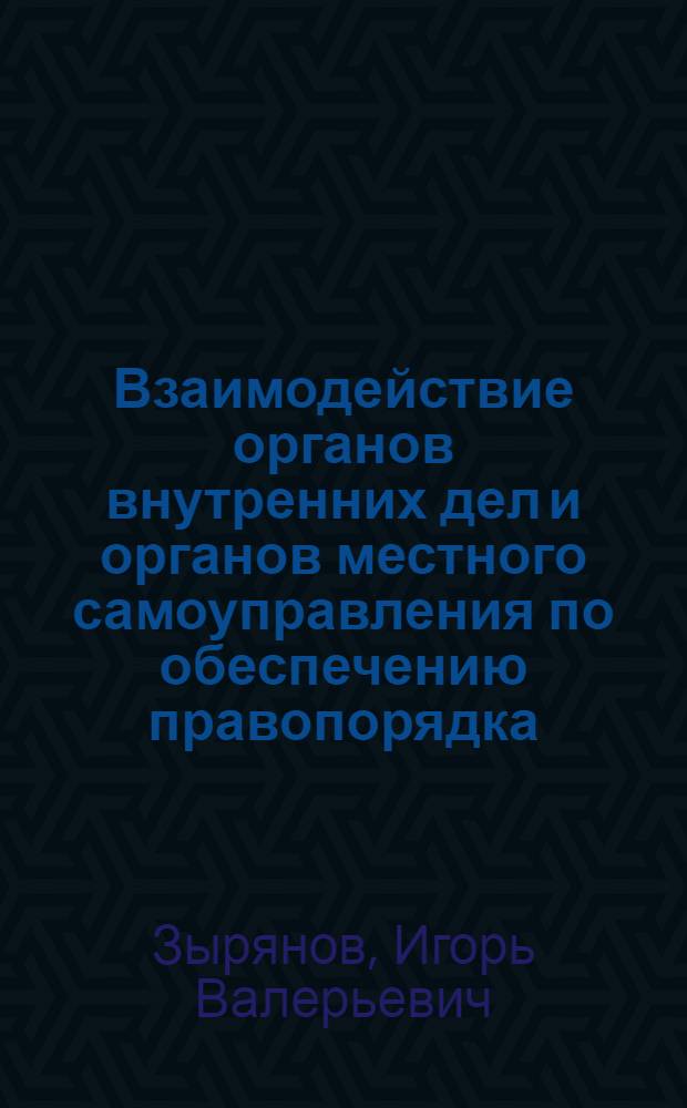 Взаимодействие органов внутренних дел и органов местного самоуправления по обеспечению правопорядка : учебное пособие