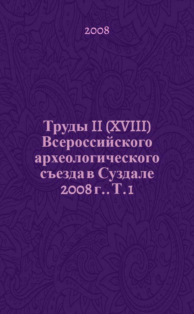 Труды II (XVIII) Всероссийского археологического съезда в Суздале [2008 г.]. Т. 1