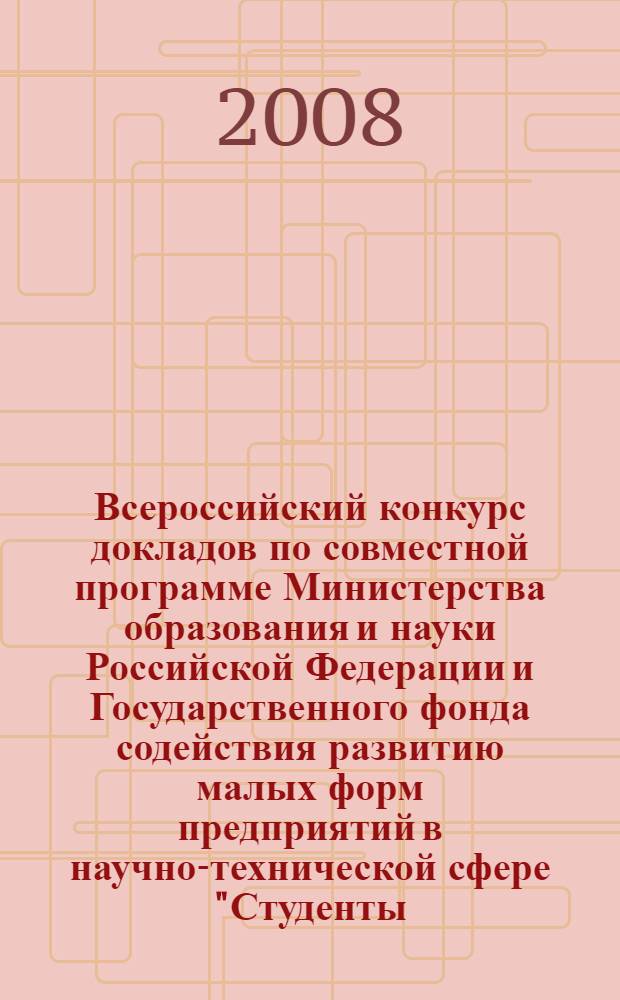 Всероссийский конкурс докладов по совместной программе Министерства образования и науки Российской Федерации и Государственного фонда содействия развитию малых форм предприятий в научно-технической сфере "Студенты, аспиранты и молодые ученые - малому наукоемкому бизнесу - "Ползуновские гранты" : материалы Всероссийской научно-практической конференции "Ползуновские гранты", 23-26 сентября 2008 г