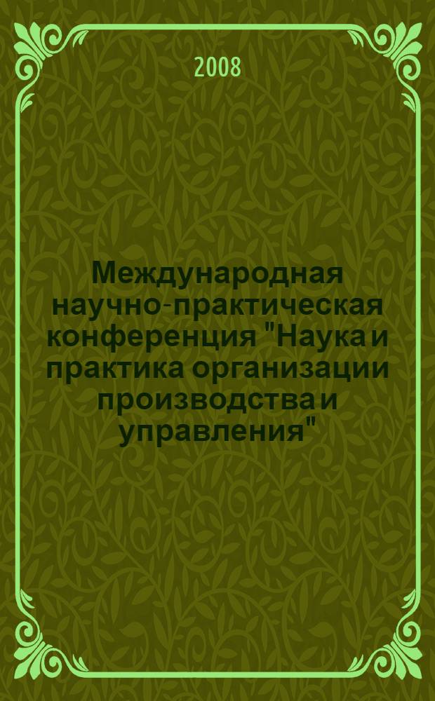 Международная научно-практическая конференция "Наука и практика организации производства и управления" : (Организация-2008) : сборник научных докладов