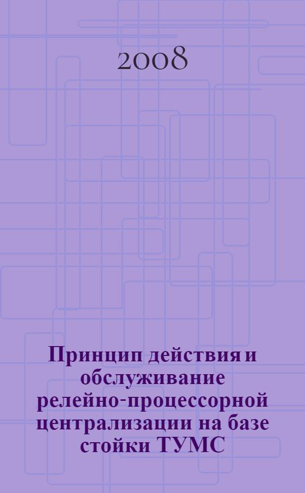 Принцип действия и обслуживание релейно-процессорной централизации на базе стойки ТУМС : учебное пособие для работников дистанции сигнализации, централизации и блокировки