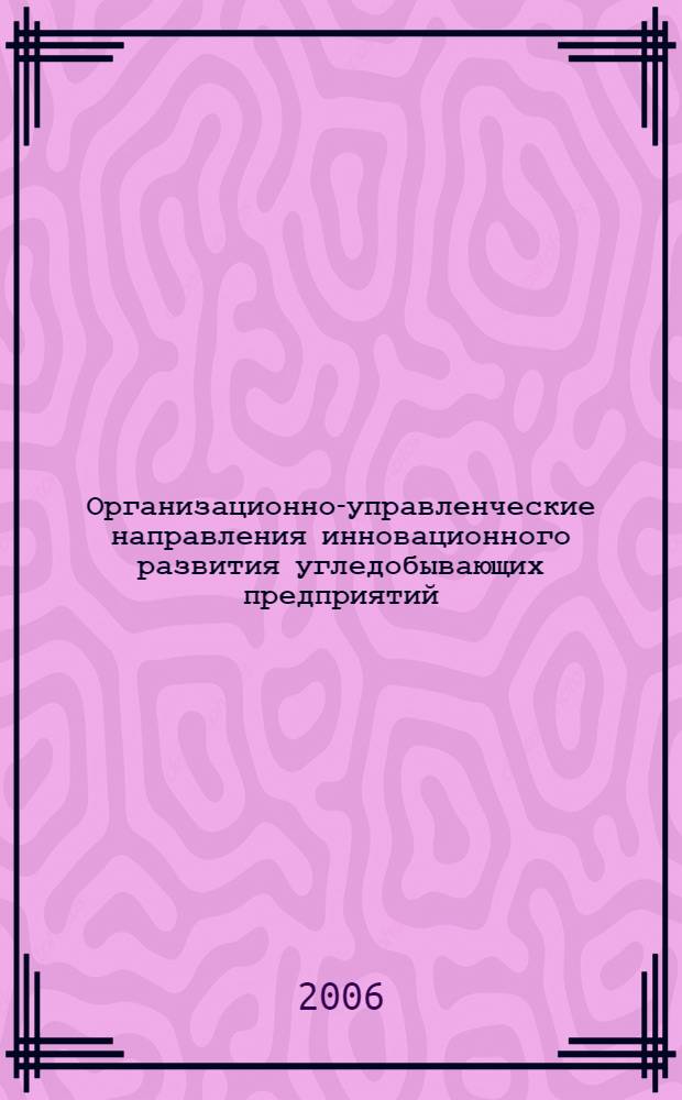 Организационно-управленческие направления инновационного развития угледобывающих предприятий : автореф. дис. на соиск. учен. степ. канд. эк. наук : специальность 08.00.05 <экономика и управлен. нар. хоз.>