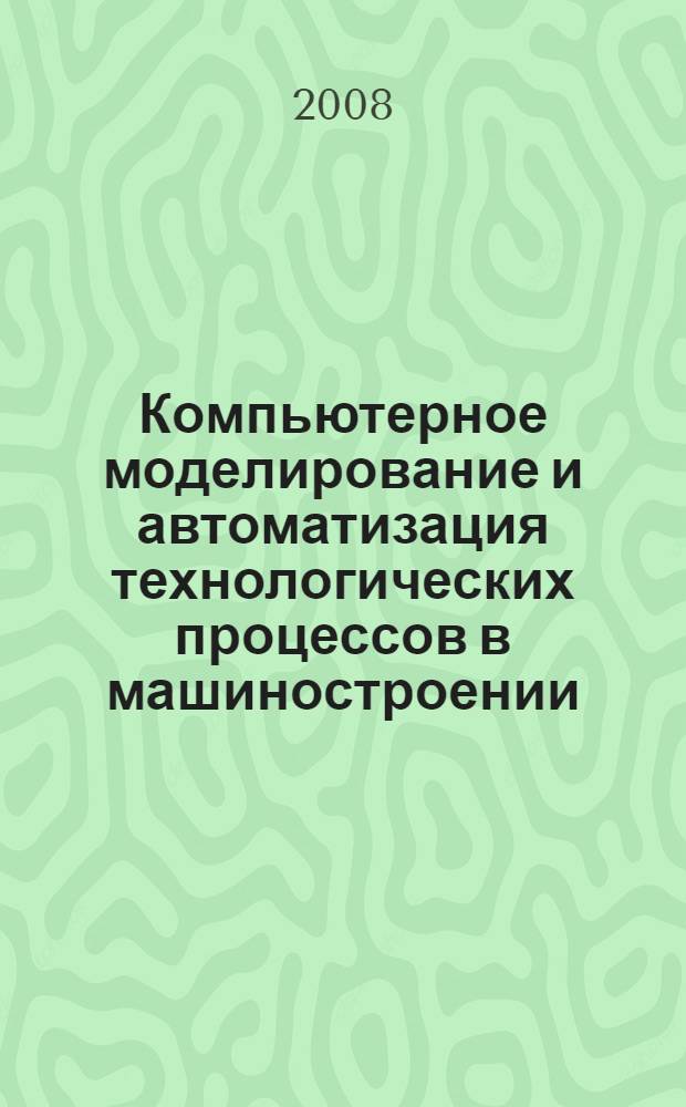 Компьютерное моделирование и автоматизация технологических процессов в машиностроении : учебное пособие