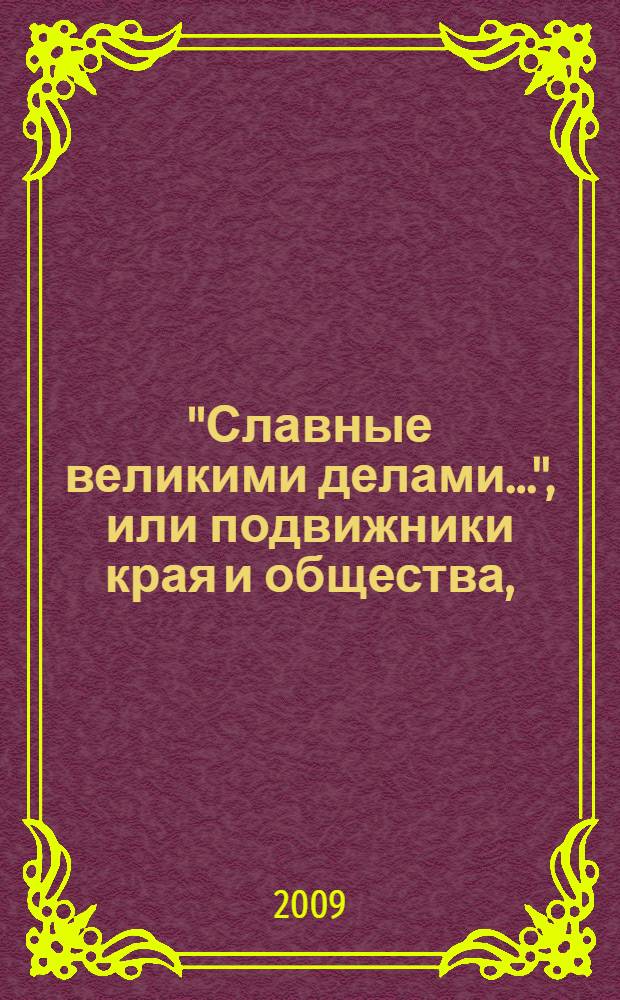 "Славные великими делами...", или подвижники края и общества, (1884-2009 гг.) : справочник
