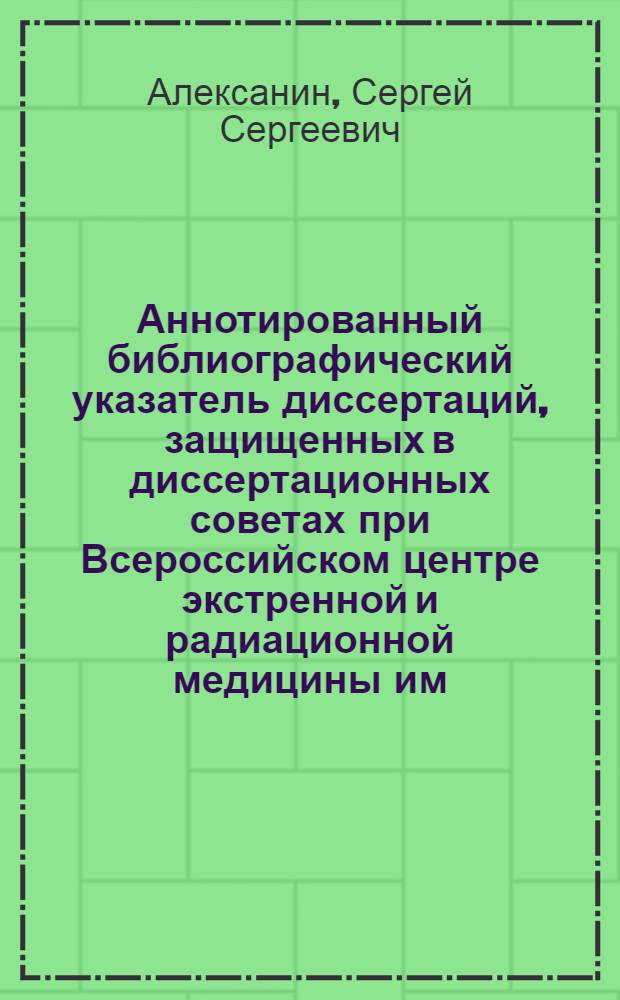 Аннотированный библиографический указатель диссертаций, защищенных в диссертационных советах при Всероссийском центре экстренной и радиационной медицины им. А. М. Никифорова МЧС России (1998 - 2008 гг.)