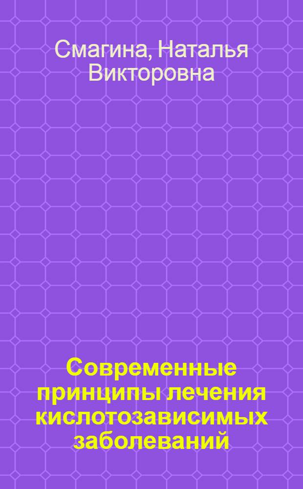 Современные принципы лечения кислотозависимых заболеваний : учебное пособие : для системы послевузовского профессионального образования врачей