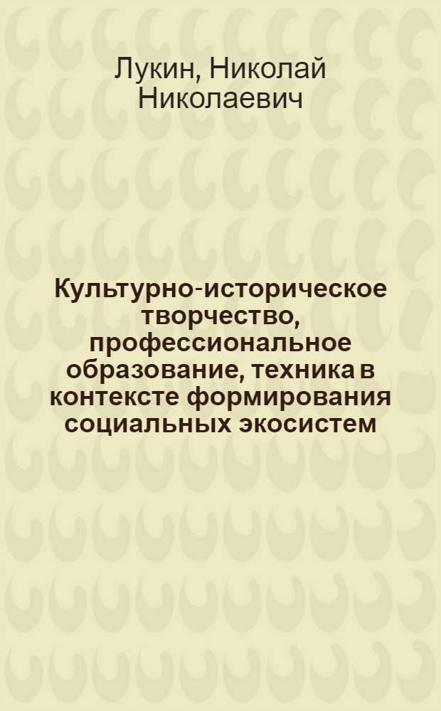 Культурно-историческое творчество, профессиональное образование, техника в контексте формирования социальных экосистем (социально-философский, философско-правовой и социально-исторический анализ)