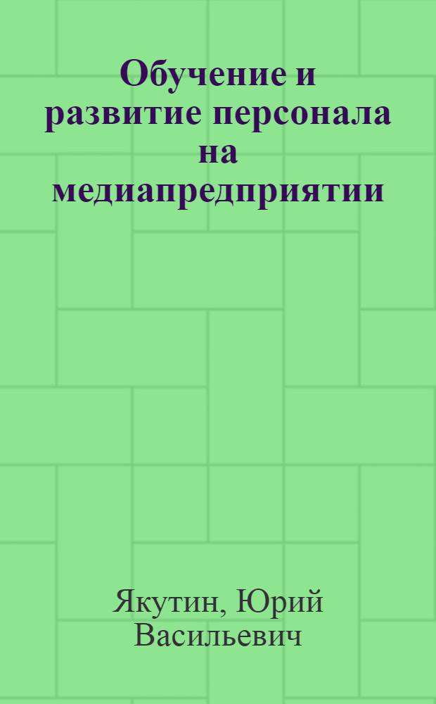 Обучение и развитие персонала на медиапредприятии : учебное пособие для системы дополнительного профессионального образования по дисциплине "Управление персоналом" специальности "Менеджмент организации"