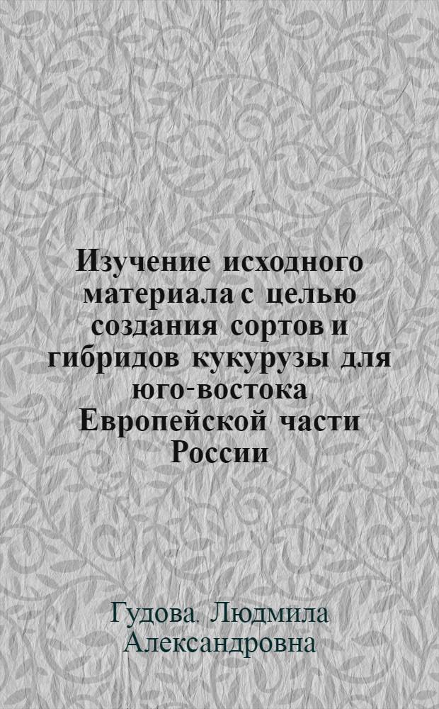 Изучение исходного материала с целью создания сортов и гибридов кукурузы для юго-востока Европейской части России : автореф. дис. на соиск. учен. степ. канд. с.-х. наук : специальность 06.01.05 <Селекция и семеноводство>