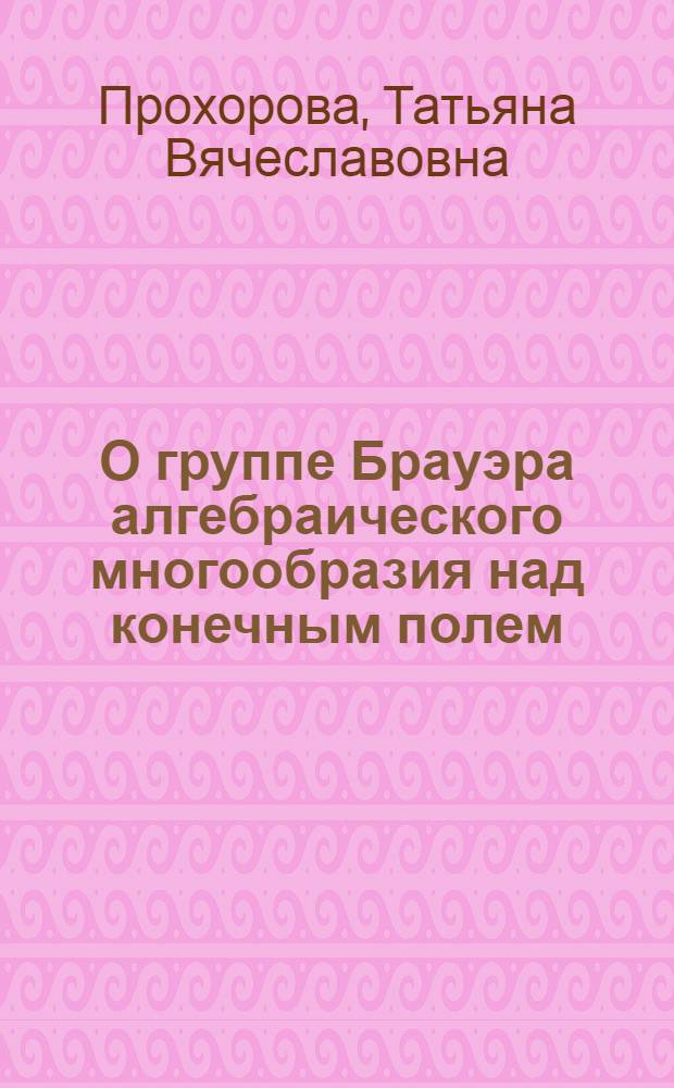 О группе Брауэра алгебраического многообразия над конечным полем : автореф. дис. на соиск. учен. степ. канд. физ.-мат. наук : специальность 01.01.06 <Мат. логика, алгебра и теория чисел>