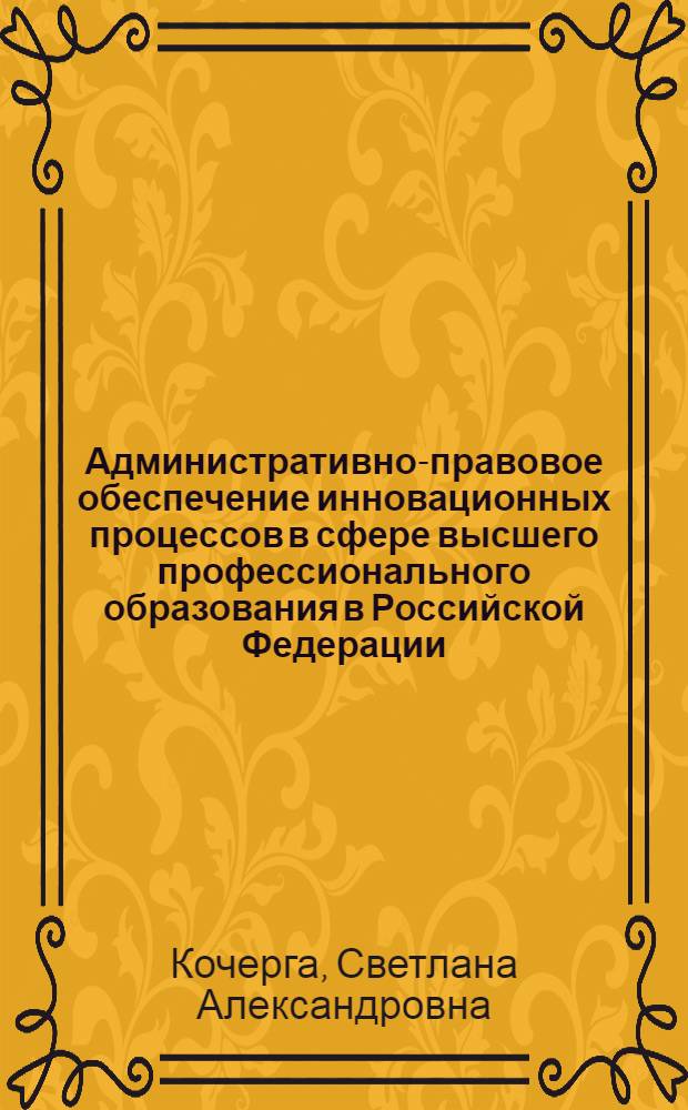 Административно-правовое обеспечение инновационных процессов в сфере высшего профессионального образования в Российской Федерации : автореф. дис. на соиск. учен. степ. канд. юрид. наук : специальность 12.00.14 <Адм. право, финансовое право, информ. право>