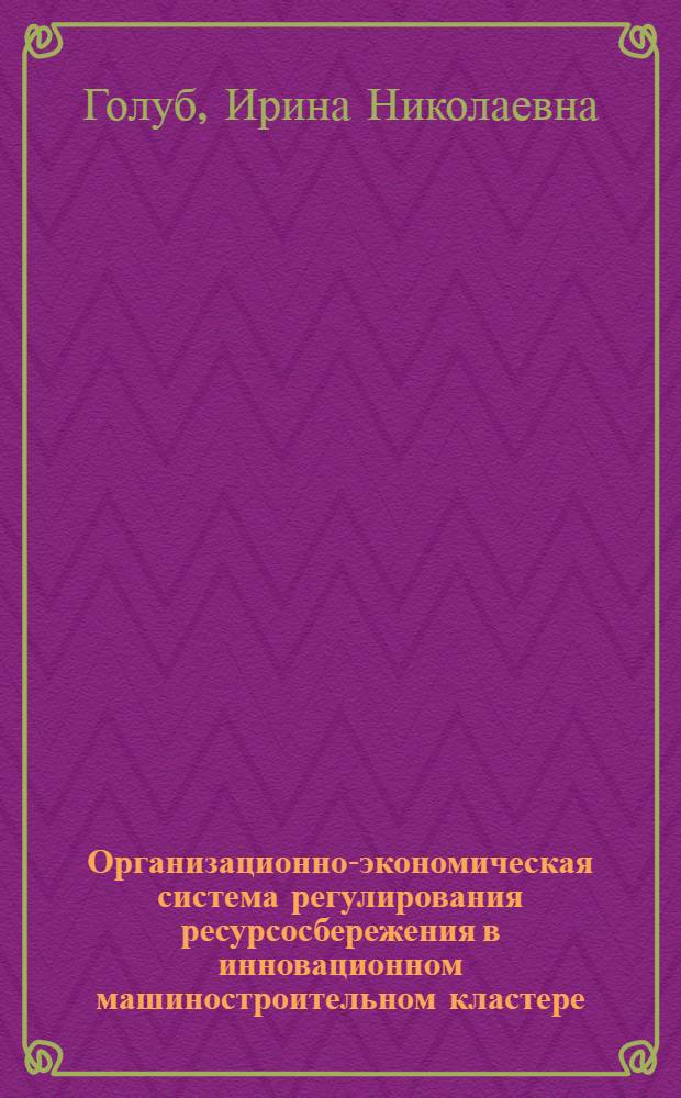 Организационно-экономическая система регулирования ресурсосбережения в инновационном машиностроительном кластере : автореф. дис. на соиск. учен. степ. канд. экон. наук : специальность 08.00.05 <Экономика и упр. нар. хоз-вом>