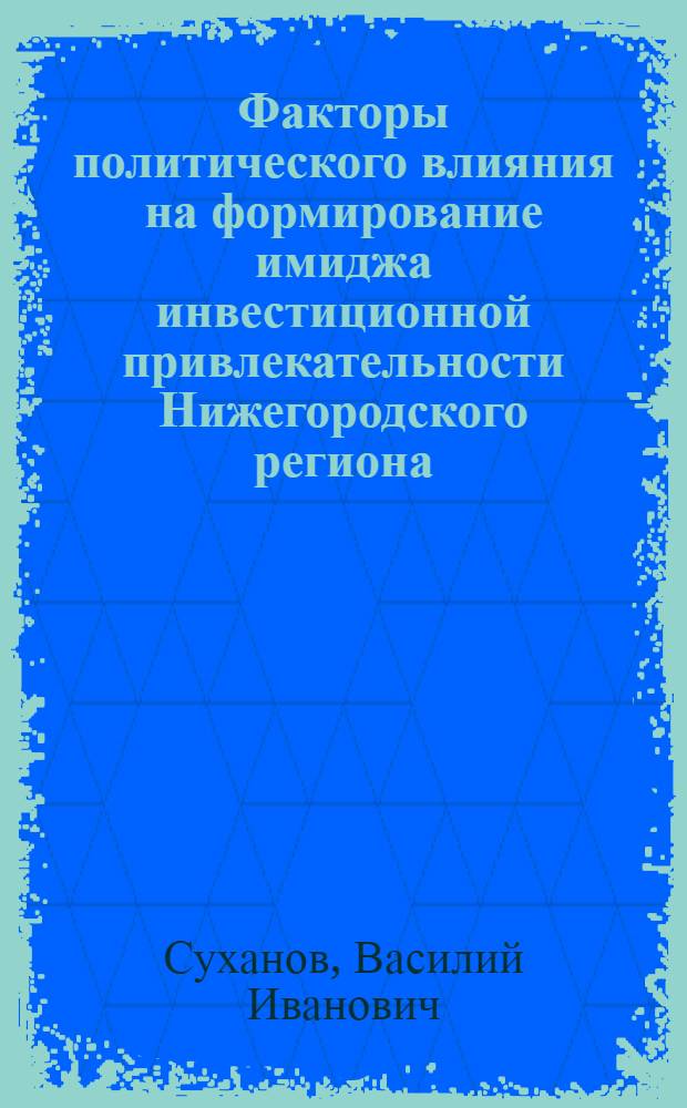 Факторы политического влияния на формирование имиджа инвестиционной привлекательности Нижегородского региона : автореф. дис. на соиск. учен. степ. канд. полит. наук : специальность 23.00.02 <Полит. ин-ты, этнополит. конфликтология, нац. и полит. процессы и технологии>