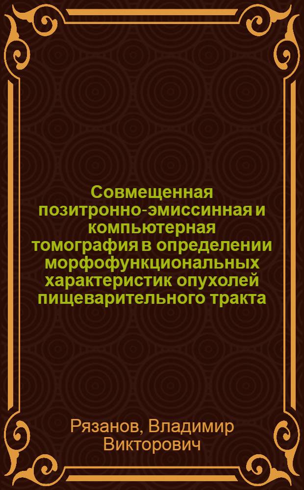 Совмещенная позитронно-эмиссинная и компьютерная томография в определении морфофункциональных характеристик опухолей пищеварительного тракта : автореф. дис. на соиск. учен. степ. д-ра мед. наук : специальность 14.00.19 <Лучевая диагностика, лучевая терапия>