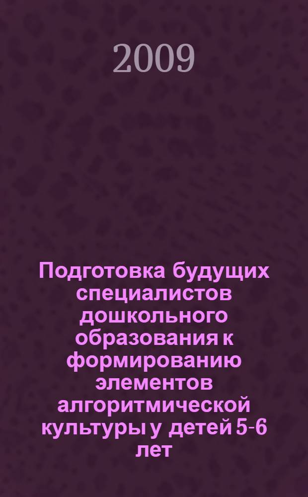 Подготовка будущих специалистов дошкольного образования к формированию элементов алгоритмической культуры у детей 5-6 лет : автореф. дис. на соиск. учен. степ. канд. пед. наук : специальность 13.00.08 <Теория и методика проф. образования>
